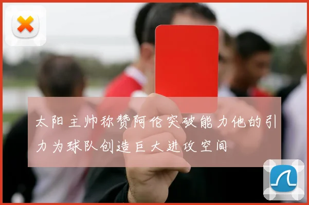 太阳主帅称赞阿伦突破能力他的引力为球队创造巨大进攻空间