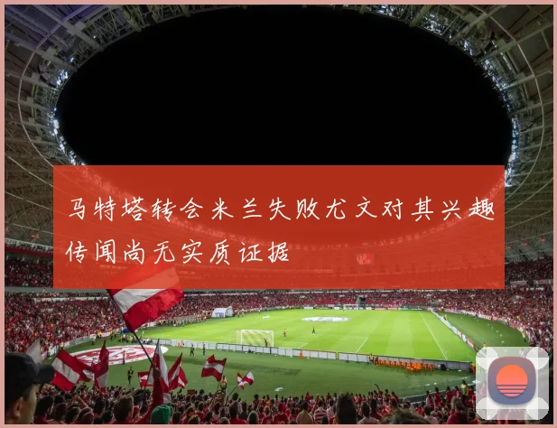 马特塔转会米兰失败尤文对其兴趣传闻尚无实质证据