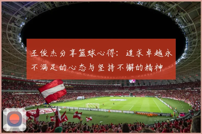 王俊杰分享篮球心得：追求卓越永不满足的心态与坚持不懈的精神