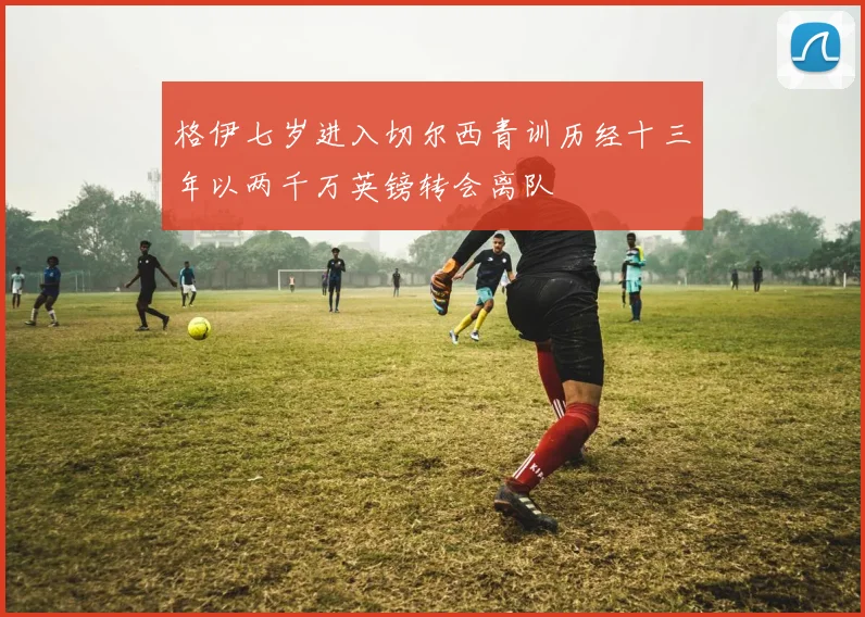格伊七岁进入切尔西青训历经十三年以两千万英镑转会离队