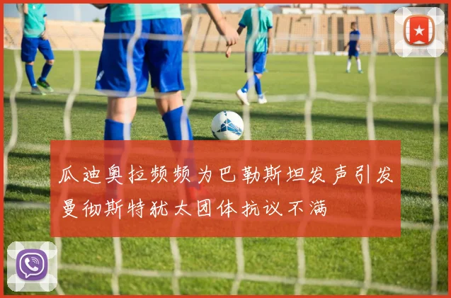 瓜迪奥拉频频为巴勒斯坦发声引发曼彻斯特犹太团体抗议不满