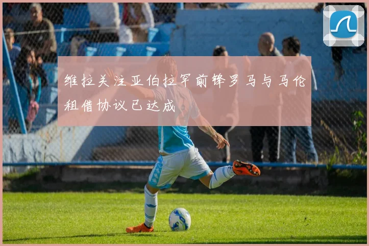 维拉关注亚伯拉罕前锋罗马与马伦租借协议已达成