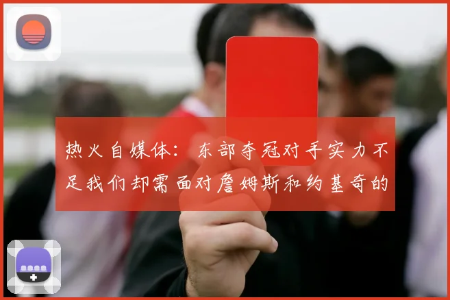 热火自媒体：东部夺冠对手实力不足我们却需面对詹姆斯和约基奇的挑战