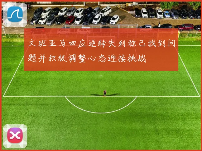 文班亚马回应逆转失利称已找到问题并积极调整心态迎接挑战