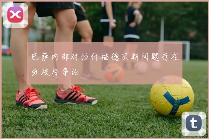 巴萨内部对拉什福德买断问题存在分歧与争论