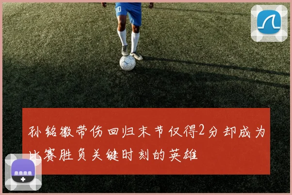 孙铭徽带伤回归末节仅得2分却成为比赛胜负关键时刻的英雄