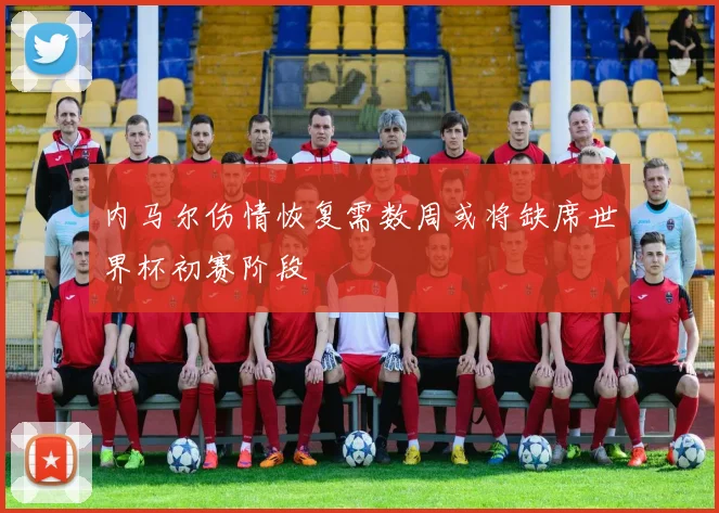 内马尔伤情恢复需数周或将缺席世界杯初赛阶段