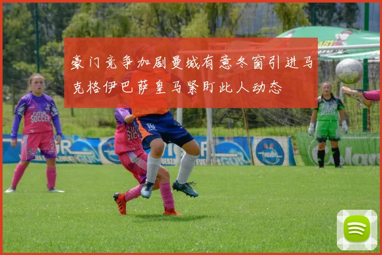 豪门竞争加剧曼城有意冬窗引进马克格伊巴萨皇马紧盯此人动态