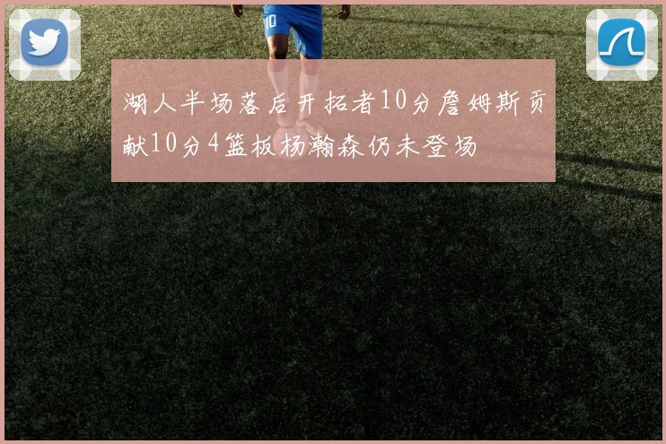 湖人半场落后开拓者10分詹姆斯贡献10分4篮板杨瀚森仍未登场