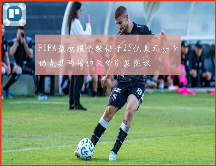 FIFA最初报价数倍于25亿美元如今仍是其两倍的天价引发热议