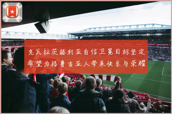 克瓦拉茨赫利亚自信卫冕目标坚定希望为格鲁吉亚人带来快乐与荣耀