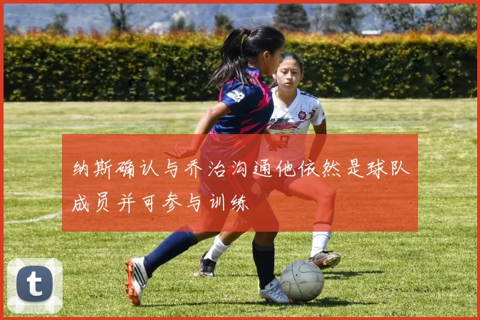 纳斯确认与乔治沟通他依然是球队成员并可参与训练