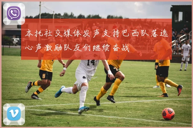 本托社交媒体发声支持巴西队落选心声激励队友们继续奋战