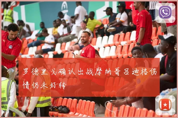 罗德里戈确认出战摩纳哥吕迪格伤情仍未好转