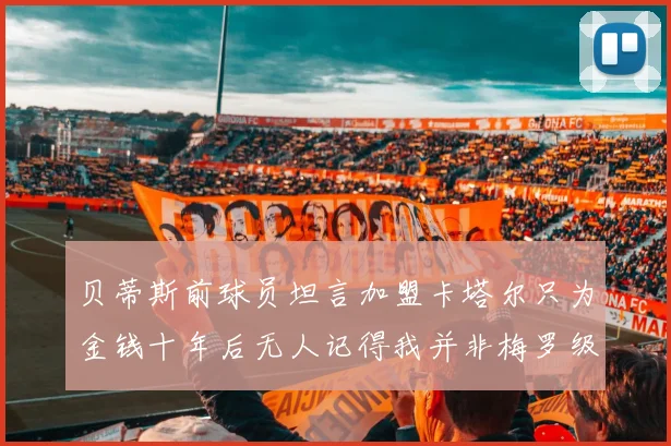 贝蒂斯前球员坦言加盟卡塔尔只为金钱十年后无人记得我并非梅罗级别