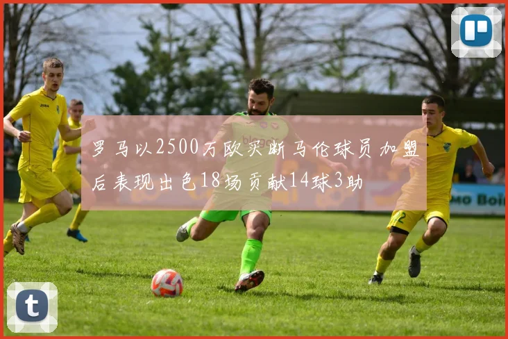 罗马以2500万欧买断马伦球员加盟后表现出色18场贡献14球3助