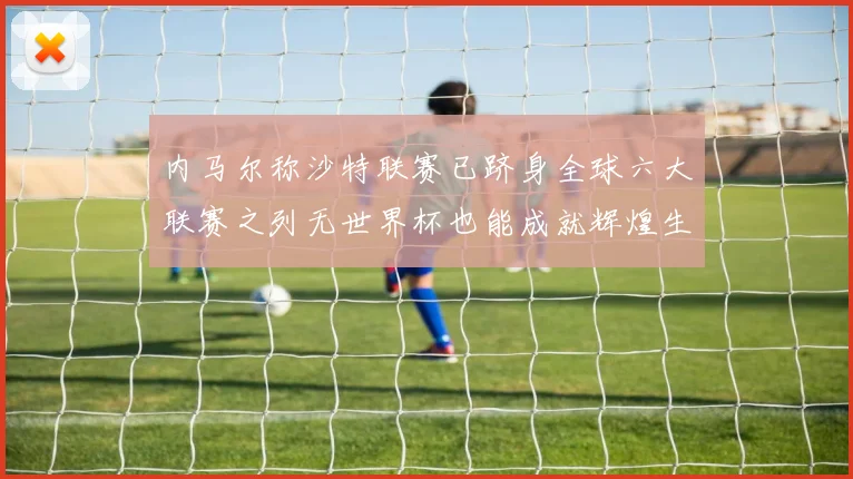 内马尔称沙特联赛已跻身全球六大联赛之列无世界杯也能成就辉煌生涯