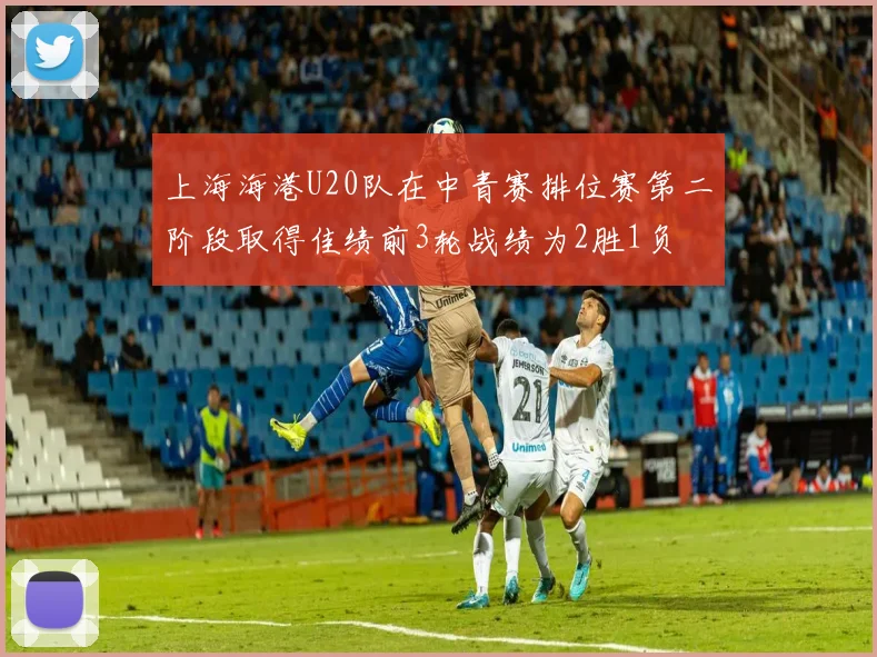 上海海港U20队在中青赛排位赛第二阶段取得佳绩前3轮战绩为2胜1负
