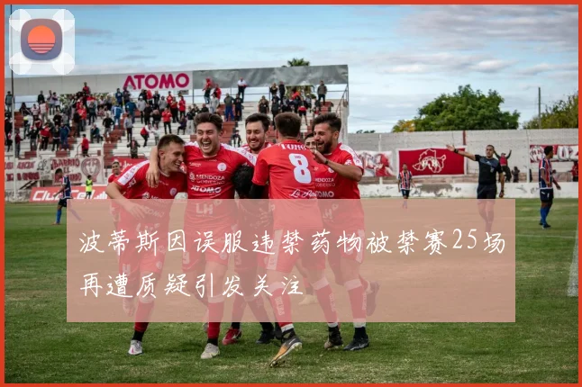 波蒂斯因误服违禁药物被禁赛25场再遭质疑引发关注