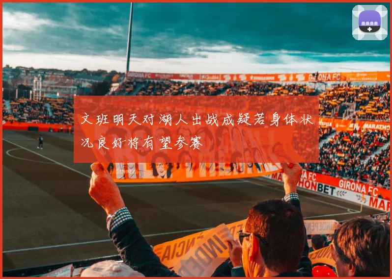 文班明天对湖人出战成疑若身体状况良好将有望参赛