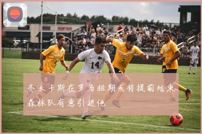 齐米卡斯在罗马租期或将提前结束森林队有意引进他