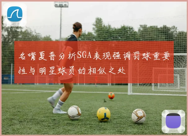 名嘴夏普分析SGA表现强调罚球重要性与明星球员的相似之处