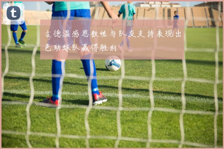 古德温感恩教练与队友支持表现出色助球队赢得胜利